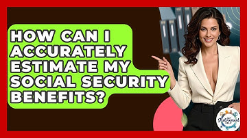 How Can I Accurately Estimate My Social Security Benefits? - Get Retirement Help