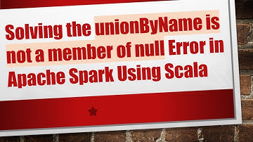 Solving the unionByName is not a member of null Error in Apache Spark Using Scala