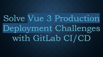 Solve Vue 3 Production Deployment Challenges with GitLab CI/CD
