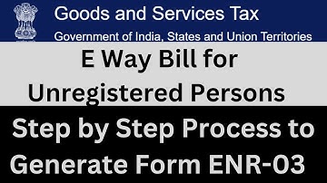 Step by Step Process to Generate E Way Bill by Unregistered Persons - GST Advisory on Form ENR-03