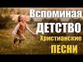 Лучшие христианские песни | Воспоминания о детстве