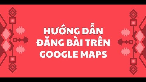 HƯỚNG DẪN ĐĂNG BÀI LÊN MAPS - CHUẨN SEO