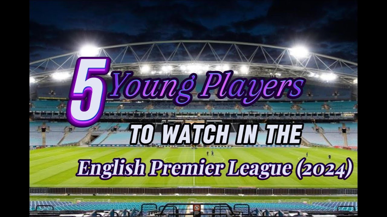 Five Young Players to Watch in the English Premier League 2024.