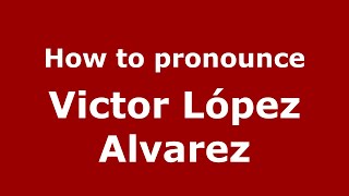 How to pronounce Victor López Alvarez (Mexico/Mexican Spanish) - PronounceNames.com