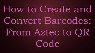 How to Create and Convert Barcodes: From Aztec to QR Code