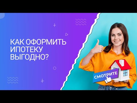 Как одобрить и получить выгодную ипотеку?