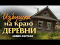«ИЗБУШКА НА КРАЮ ДЕРЕВНИ». Я плакал когда читал эту ист
