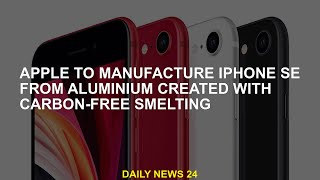 Apple wants to make iPhone SE out of carbon-free smelted aluminum
