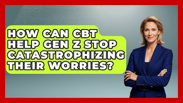 How Can CBT Help Gen Z Stop Catastrophizing Their Worries? - CBT for Gen Z