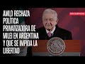 AMLO rechaza política privatizadora de Milei en Argentina y que se impida la libertad