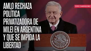 AMLO rechaza política privatizadora de Milei en Argentina y que se impida la libertad