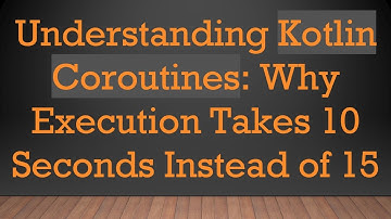 Understanding Kotlin Coroutines: Why Execution Takes 10 Seconds Instead of 15