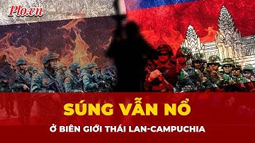 Súng vẫn nổ ở biên giới Thái Lan-Campuchia, thương vong tiếp tục tăng | Tin nhanh