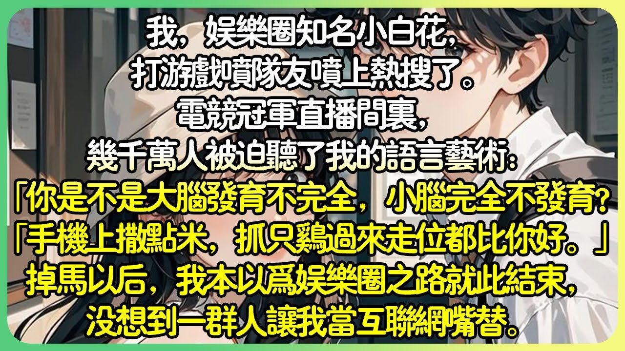 沙雕娛樂圈💕我，娛樂圈知名小白花，打遊戲噴隊友噴上熱搜了。電競冠軍直播間裡，幾千萬人被迫聽了我的語言藝術.掉馬以後，我本以為娛樂圈之路就此結束，沒想到一群人讓我當互聯網嘴替。#薄荷听书