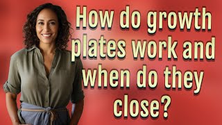 How do growth plates work and when do they close?