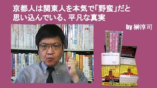 京都人は関東人を本気で「野蛮」だと思い込んでいる、平凡な真実　by榊淳司