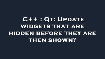 C++ : Qt: Update widgets that are hidden before they are then shown?