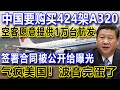 中国要购买424架A320，空客愿意提供1万台航发，签署合同被公开给曝光，气疯美国！波音完蛋了