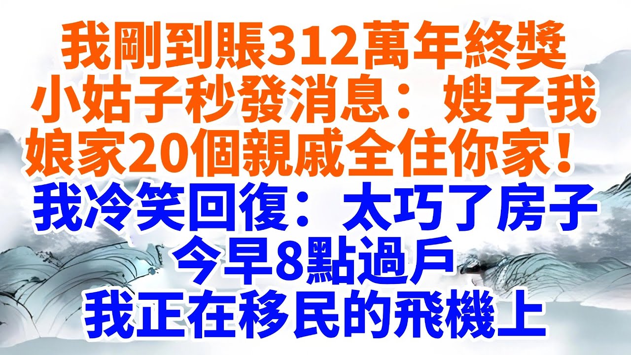 我剛到賬312萬年終獎，小姑子秒發消息：“嫂子，我娘家20個親戚今晚全住你家！”我冷笑回復：“太巧了房子今早8點過戶，我正在移民的飛機上【墨香故事】#情感故事#婆媳關系#家庭生活#爽文#正能量#流量