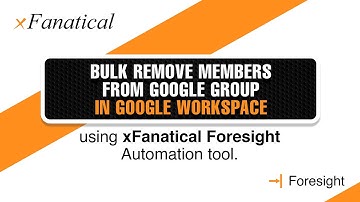 Bulk Remove Members from a Group in Google Workspace using xFanatical foresight automation tool