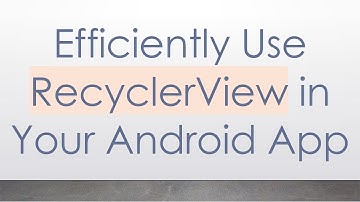 Efficiently Use RecyclerView in Your Android App