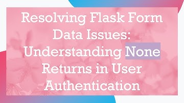 Resolving Flask Form Data Issues: Understanding None Returns in User Authentication