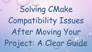 Solving CMake Compatibility Issues After Moving Your Project: A Clear Guide