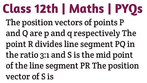 The position vectors of points P and Q are p and q respectively The point R divides line segment PQ