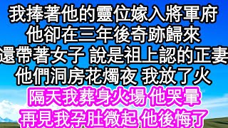 我捧著他的靈位嫁入將軍府，他卻在三年後奇跡歸來，還帶著女子 說是祖上認的正妻，他們洞房花燭夜 我放了火，隔天我葬身火場 他哭暈，再見我孕肚微起 他後悔了| #為人處世#生活經驗#情感故事#養老#退休