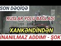 SON DEQIQE ! XANKƏNDİNDƏN İNANILMAZ ADDIM! RUSLAR YOLU BAĞLAYIR ! -  ŞOK