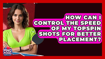 How Can I Control The Speed Of My Topspin Shots For Better Placement? - Ping Pong Prodigy