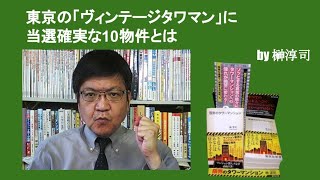 東京の「ヴィンテージタワマン」に当選確実な10物件とは　by榊淳司