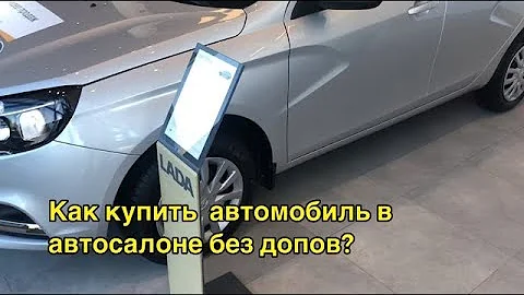 Как купить  автомобиль в автосалоне без допов?