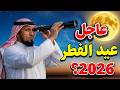 متى موعد اول ايام عيد الفطر 2026م 1447 ه في السعودية ومصر والأردن والعراق وجميع الدول رسميا