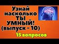 УЗНАЙ НАСКОЛЬКО ТЫ УМЕН И ЭРУДИРОВАН (ТЕСТ) - выпуск 10