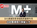 【iM人物專訪】文化產業對香港復常具重要作用  也助香港提升保留人才