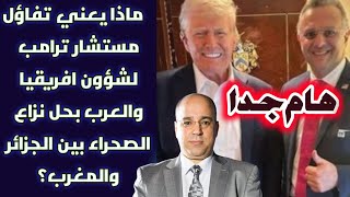 هام جدا ماذا يعني تفاؤل مستشار ترامب لشؤون افريقيا والعرب بحل نزاع الصحراء بين الجزائر والمغرب