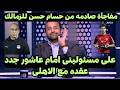 محمد شبانه يعلن رسميا امام عاشور جدد عقده مع الاهلى وصدمة قويه من حسام حسن للزمالك 