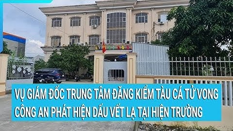 Vụ Giám đốc Trung tâm đăng kiểm tàu cá tử vong: Cơ quan công an phát hiện dấu vết lạ tại hiện trường