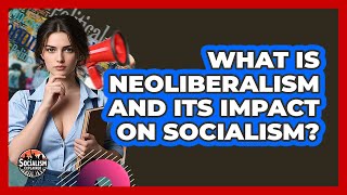 What Is Neoliberalism And Its Impact On Socialism? - Socialism Explained