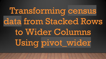 Transforming census data from Stacked Rows to Wider Columns Using pivot_wider