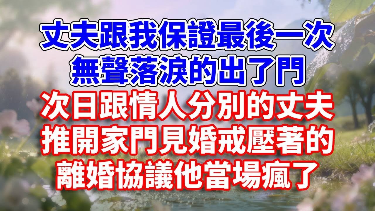丈夫跟我保證最後一次，無聲落淚的出了門。次日跟情人分別的丈夫，推開家門見婚戒壓著的離婚協議，他當場瘋了#完結 #情感故事 #一口氣看完 #為人處世