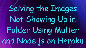 Solving the Images Not Showing Up in Folder Using Multer and Node.js on Heroku