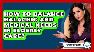 How To Balance Halachic And Medical Needs In Elderly Care? - Jewish Wellness Way