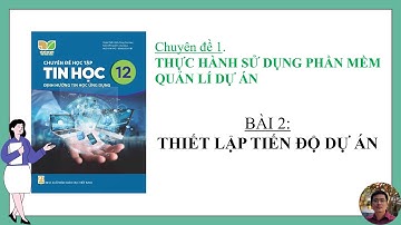 Tin Học 12 - Chuyên đề Tin học ứng dụng - Bài 2: Thiết lập tiến độ dự án