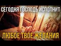 СЕГОДНЯ ГОСПОДЬ ИСПОЛНИТ ЛЮБОЕ ТВОЕ ЖЕЛАНИЕ! Торопись!