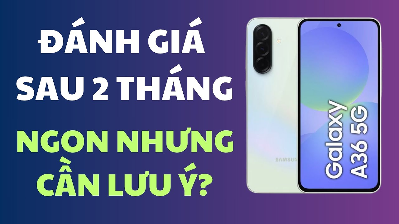 Review SAMSUNG GALAXY A36 5G Sau Hơn 2 Tháng Sử Dụng : Ngon Nhưng Cần Phải Lưu Ý Nha?