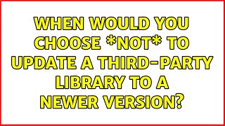 When would you choose \*not\* to update a third-party library to a newer version? (2 Solutions!!)