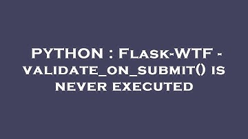 PYTHON : Flask-WTF - validate_on_submit() is never executed