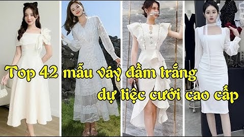 Top 42 mẫu váy đầm màu trắng đi dự tiệc cưới cao cấp Tphcm, Hà Nội, Cần Thơ